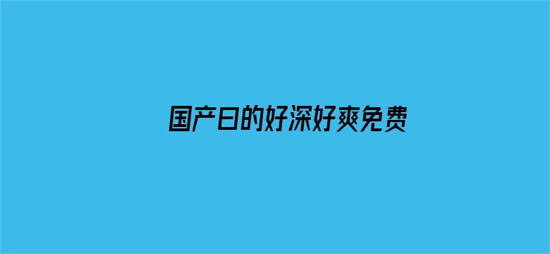 国产曰的好深好爽免费视频